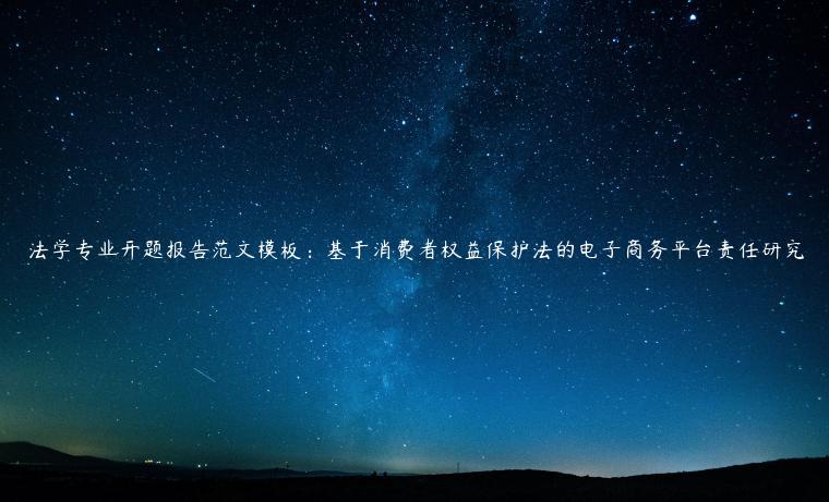 法学专业开题报告范文模板：基于消费者权益保护法的电子商务平台责任研究