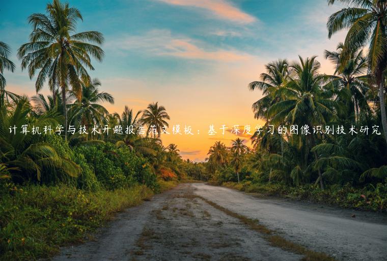 计算机科学与技术开题报告范文模板：基于深度学习的图像识别技术研究