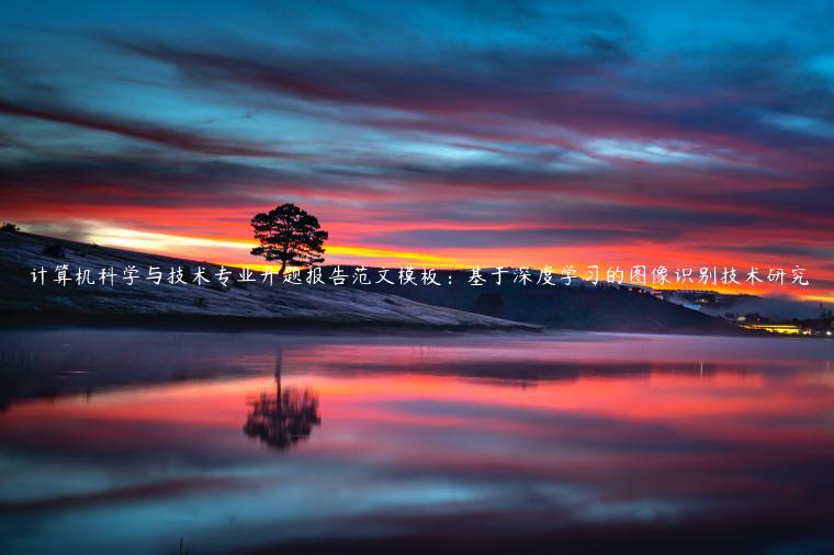 计算机科学与技术专业开题报告范文模板：基于深度学习的图像识别技术研究